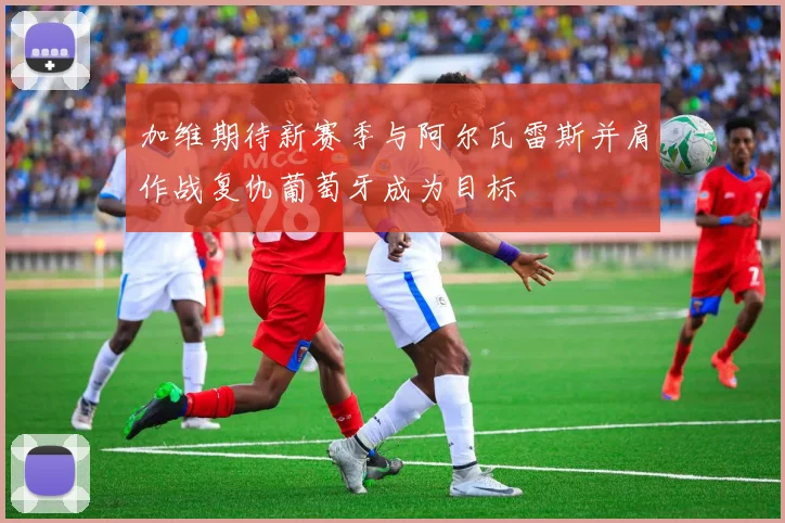 加维期待新赛季与阿尔瓦雷斯并肩作战复仇葡萄牙成为目标