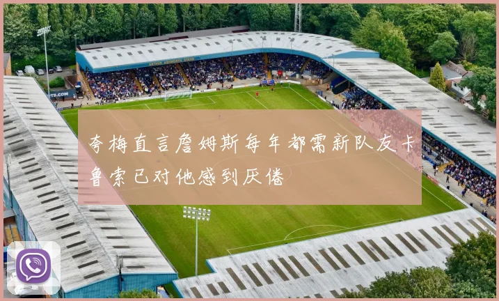 夸梅直言詹姆斯每年都需新队友卡鲁索已对他感到厌倦