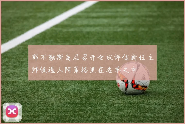 那不勒斯高层召开会议评估新任主帅候选人阿莱格里在名单之中