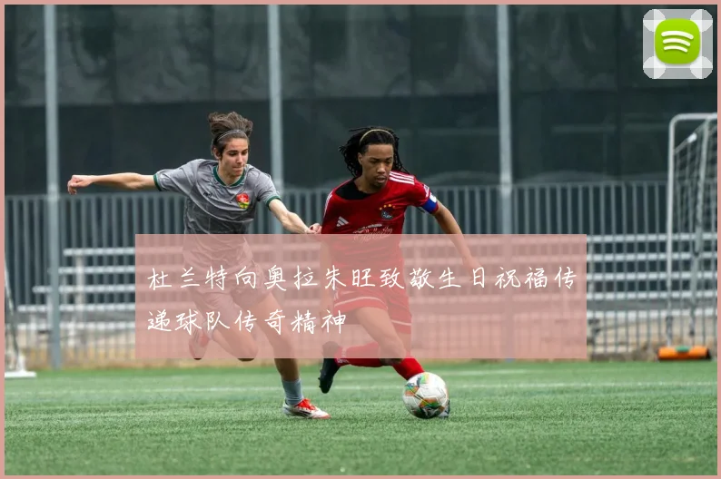 杜兰特向奥拉朱旺致敬生日祝福传递球队传奇精神
