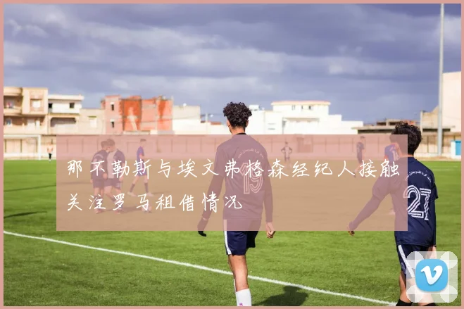 那不勒斯与埃文弗格森经纪人接触关注罗马租借情况
