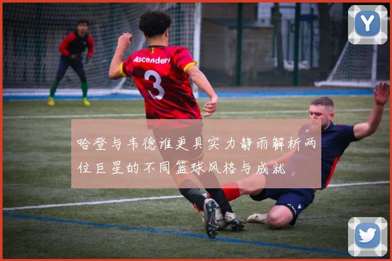 哈登与韦德谁更具实力静雨解析两位巨星的不同篮球风格与成就