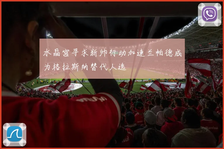 水晶宫寻求新帅行动加速兰帕德成为格拉斯纳替代人选