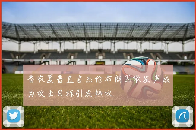 香农夏普直言杰伦布朗因敢发声成为攻击目标引发热议
