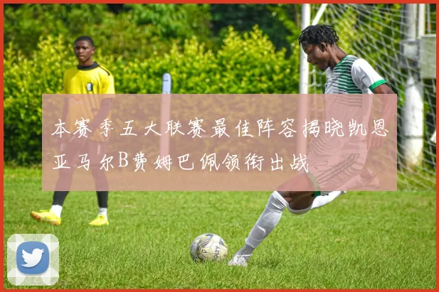 本赛季五大联赛最佳阵容揭晓凯恩亚马尔B费姆巴佩领衔出战