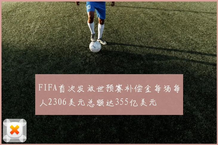 FIFA首次发放世预赛补偿金每场每人2306美元总额达355亿美元