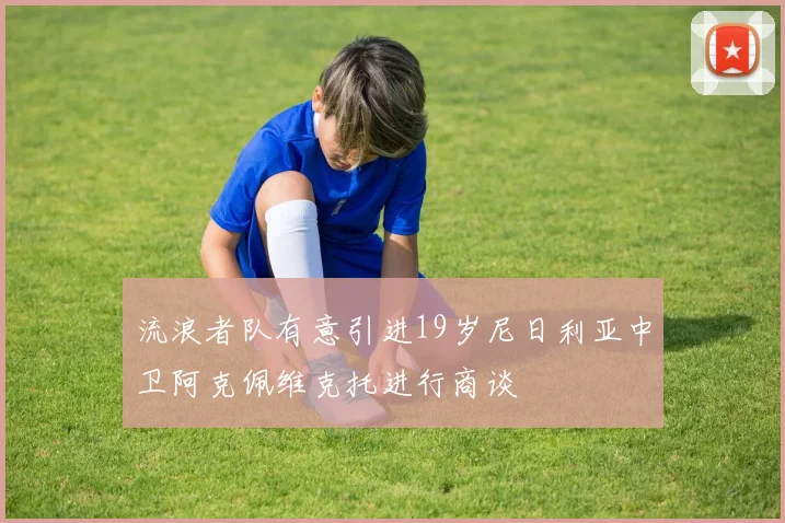 流浪者队有意引进19岁尼日利亚中卫阿克佩维克托进行商谈