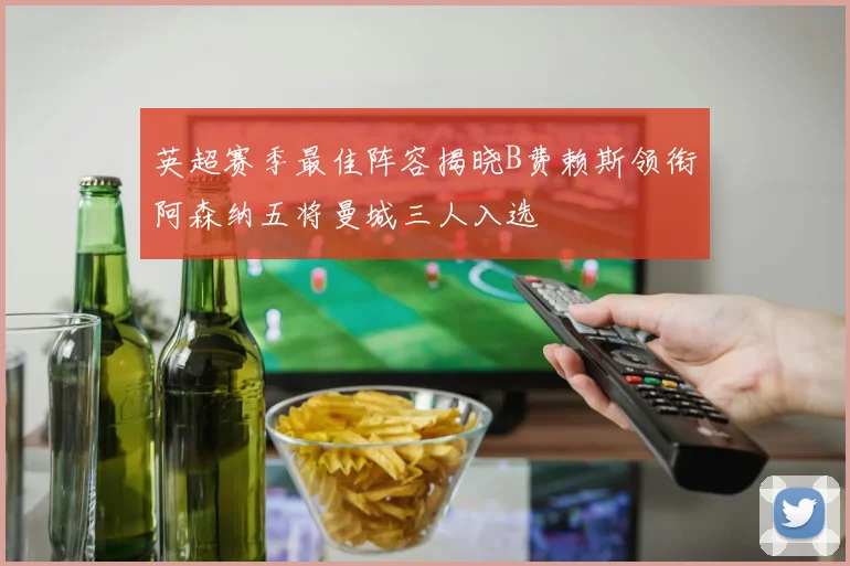英超赛季最佳阵容揭晓B费赖斯领衔阿森纳五将曼城三人入选