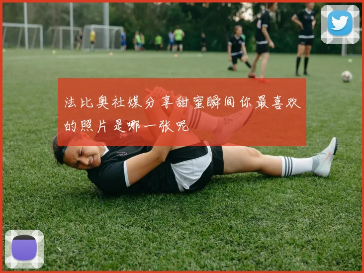 法比奥社媒分享甜蜜瞬间你最喜欢的照片是哪一张呢