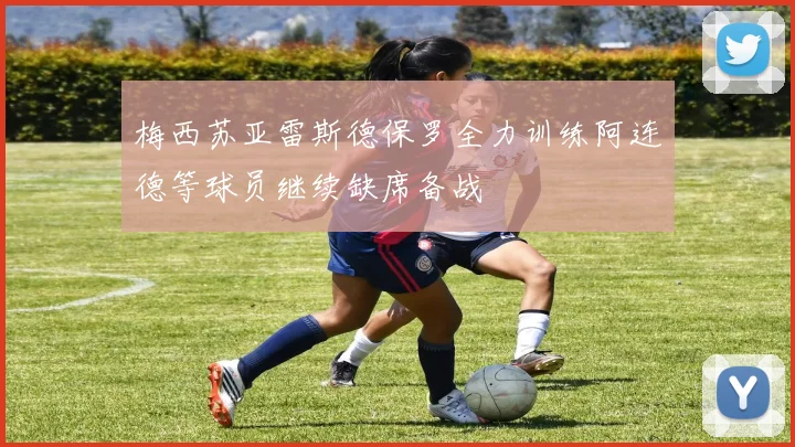 梅西苏亚雷斯德保罗全力训练阿连德等球员继续缺席备战