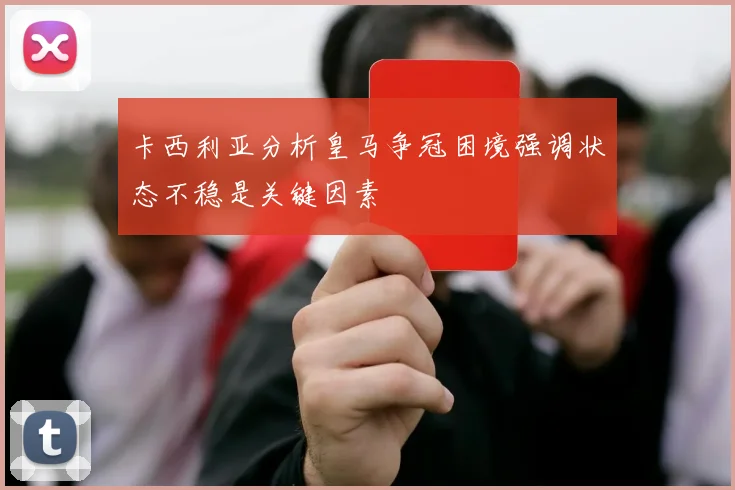 卡西利亚分析皇马争冠困境强调状态不稳是关键因素